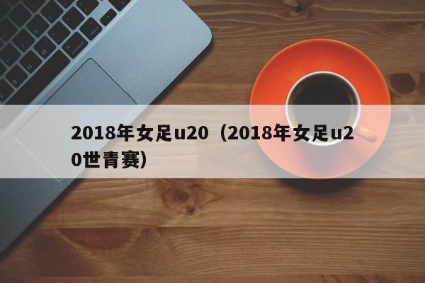 2018年女足u20（2018年女足u20世青賽）