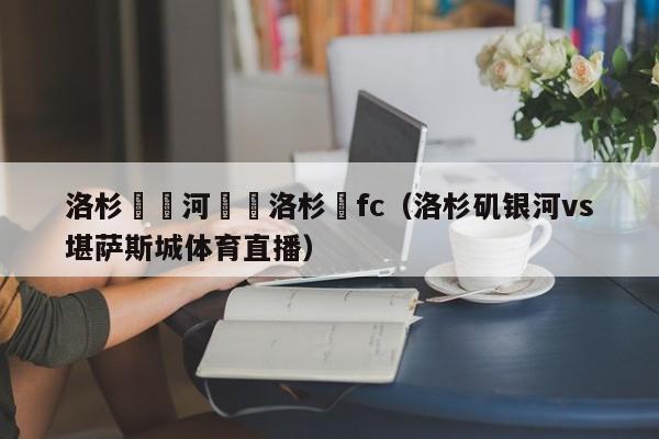 洛杉磯銀河對陣洛杉磯fc（洛杉磯銀河vs堪薩斯城體育直播）