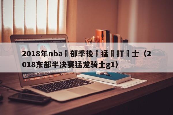 2018年nba東部季後賽猛龍打騎士（2018東部半決賽猛龍騎士g1）