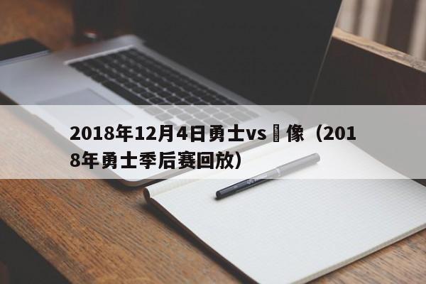 2018年12月4日勇士vs錄像（2018年勇士季後賽回放）