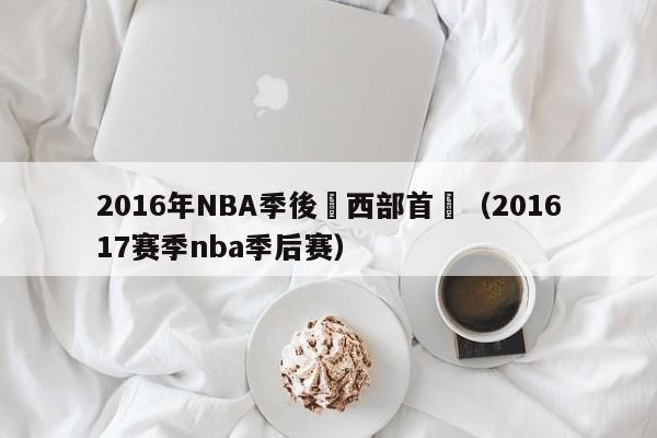 2016年NBA季後賽西部首輪（201617賽季nba季後賽）