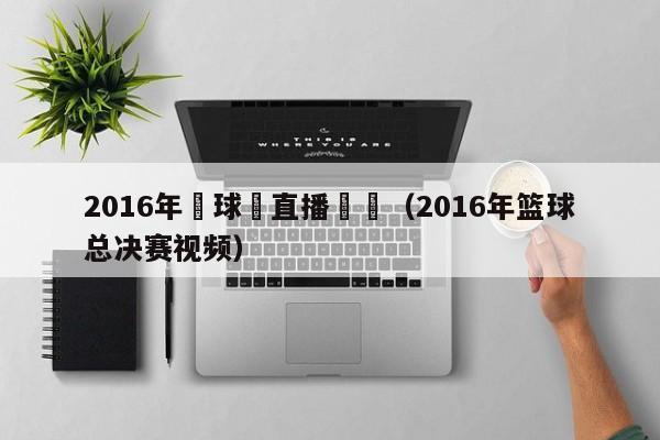 2016年籃球賽直播視頻（2016年籃球總決賽視頻）