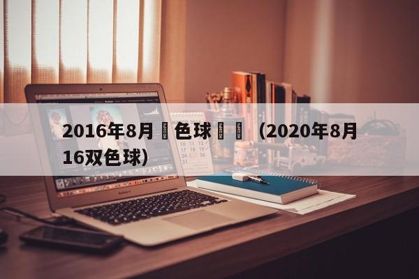 2016年8月雙色球開獎（2020年8月16雙色球）