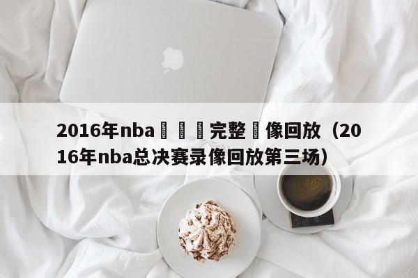 2016年nba總決賽完整錄像回放（2016年nba總決賽錄像回放第三場）