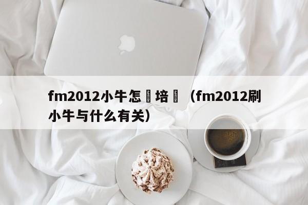 fm2012小牛怎麼培養（fm2012刷小牛與什麼有關）