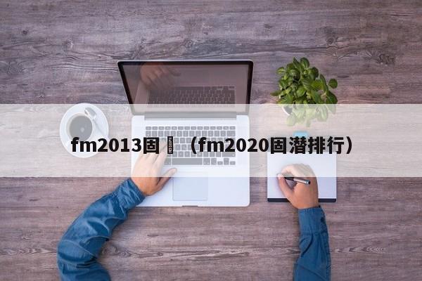 fm2013固潛（fm2020固潛排行）