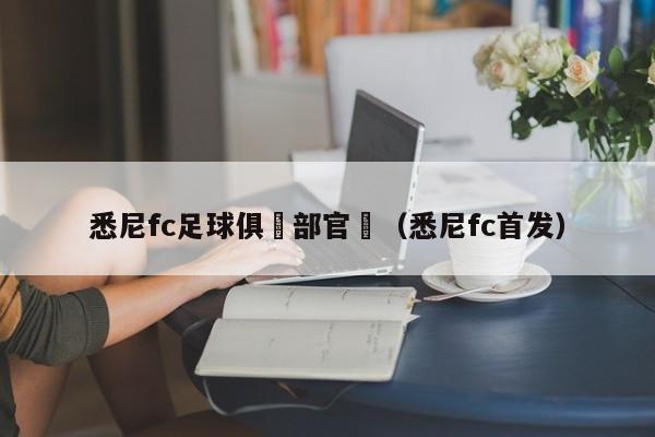 悉尼fc足球俱樂部官網（悉尼fc首發）