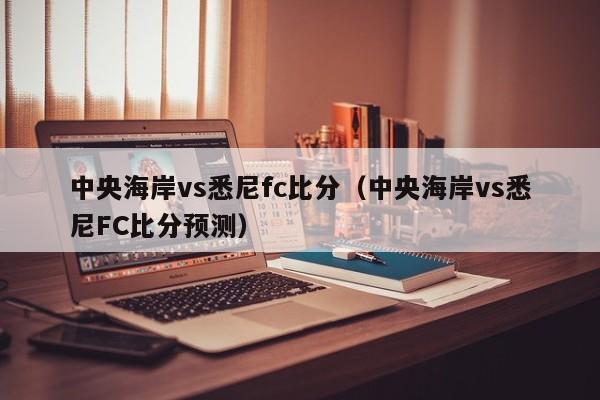 中央海岸vs悉尼fc比分（中央海岸vs悉尼FC比分預測）