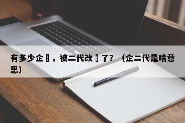 有多少企業，被二代改沒了？（企二代是啥意思）