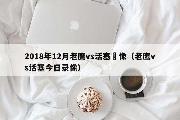 2018年12月老鷹vs活塞錄像（老鷹vs活塞今日錄像）