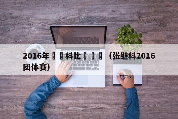 2016年張繼科比賽視頻（張繼科2016團體賽）