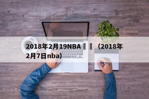 2018年2月19NBA視頻（2018年2月7日nba）