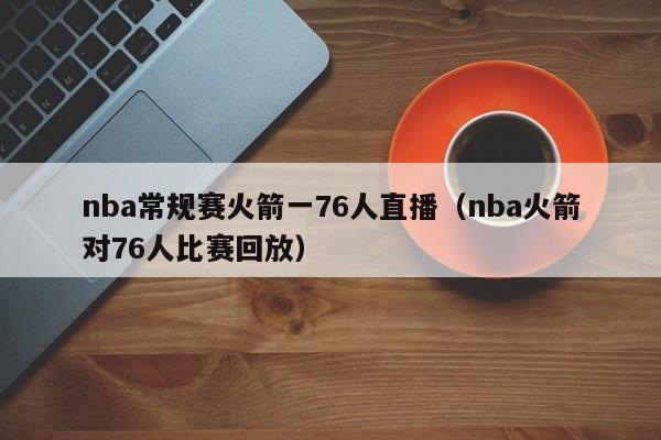 nba常規賽火箭一76人直播（nba火箭對76人比賽回放）