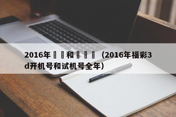 2016年開獎和試機號（2016年福彩3d開機號和試機號全年）