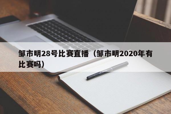 鄒市明28號比賽直播（鄒市明2020年有比賽嗎）