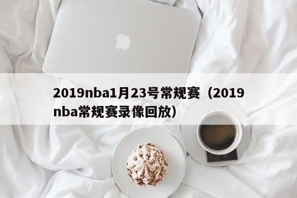 2019nba1月23號常規賽（2019nba常規賽錄像回放）