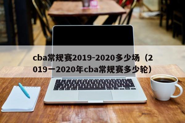 cba常規賽2019-2020多少場（2019一2020年cba常規賽多少輪）