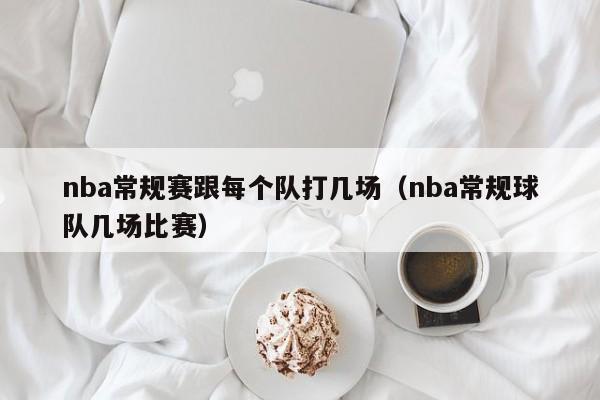 nba常規賽跟每個隊打幾場（nba常規球隊幾場比賽）