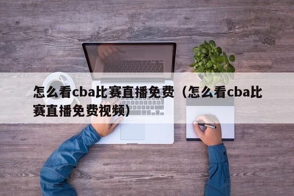 怎麼看cba比賽直播免費（怎麼看cba比賽直播免費視頻）