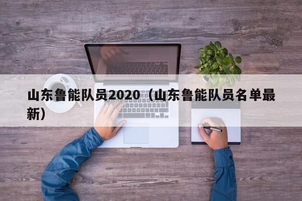 山東魯能隊員2020（山東魯能隊員名單最新）