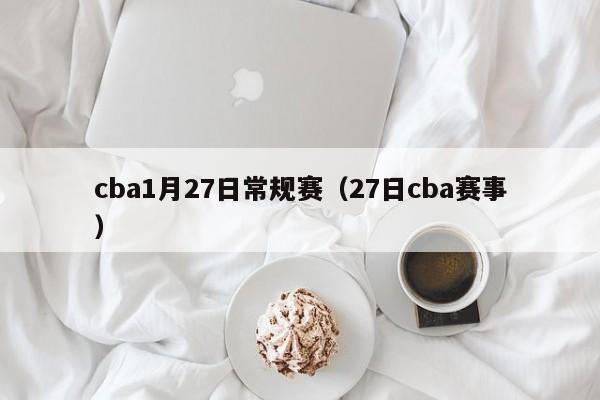 cba1月27日常規賽（27日cba賽事）