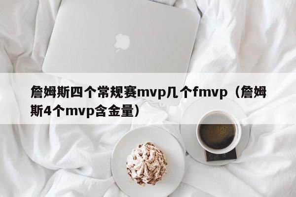 詹姆斯四個常規賽mvp幾個fmvp（詹姆斯4個mvp含金量）