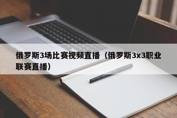 俄羅斯3場比賽視頻直播（俄羅斯3x3職業聯賽直播）