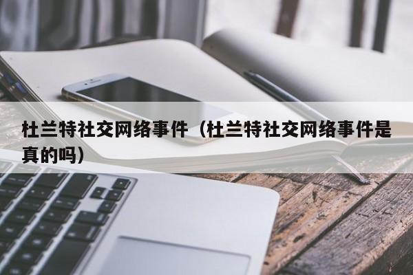 杜蘭特社交網絡事件（杜蘭特社交網絡事件是真的嗎）