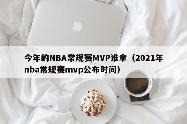 今年的NBA常規賽MVP誰拿（2021年nba常規賽mvp公布時間）