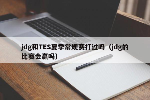 jdg和TES夏季常規賽打過嗎（jdg的比賽會贏嗎）