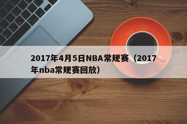 2017年4月5日NBA常規賽（2017年nba常規賽回放）