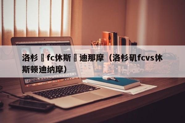 洛杉磯fc休斯頓迪那摩（洛杉磯fcvs休斯頓迪納摩）