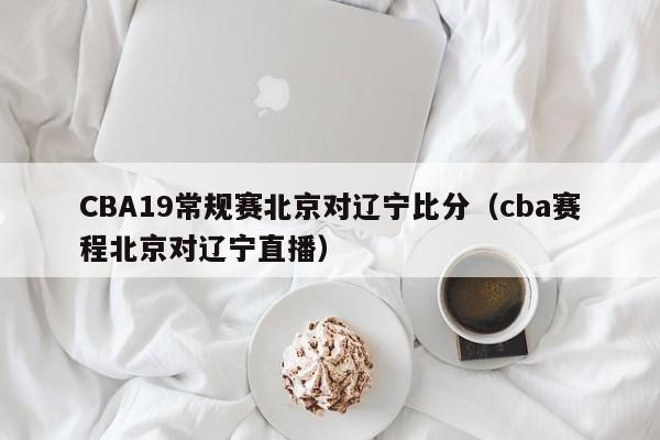 CBA19常規賽北京對遼寧比分（cba賽程北京對遼寧直播）