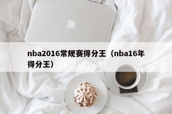 nba2016常規賽得分王（nba16年得分王）