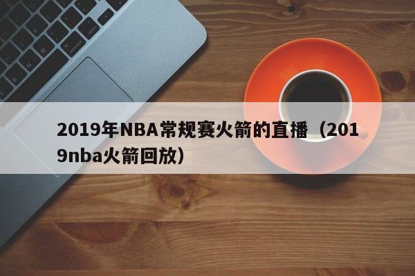 2019年NBA常規賽火箭的直播（2019nba火箭回放）