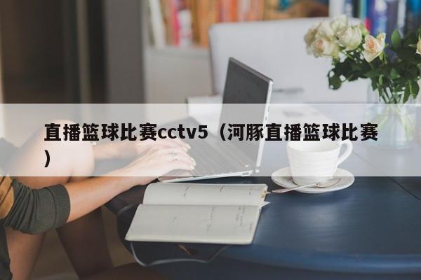 直播籃球比賽cctv5（河豚直播籃球比賽）