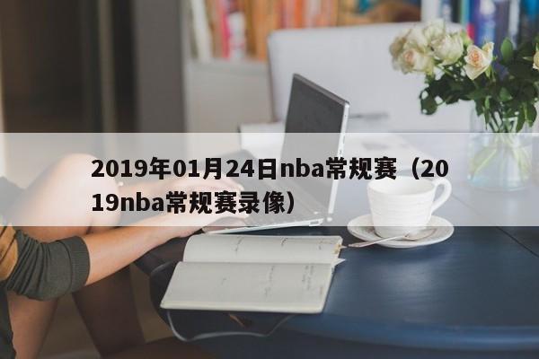 2019年01月24日nba常規賽（2019nba常規賽錄像）