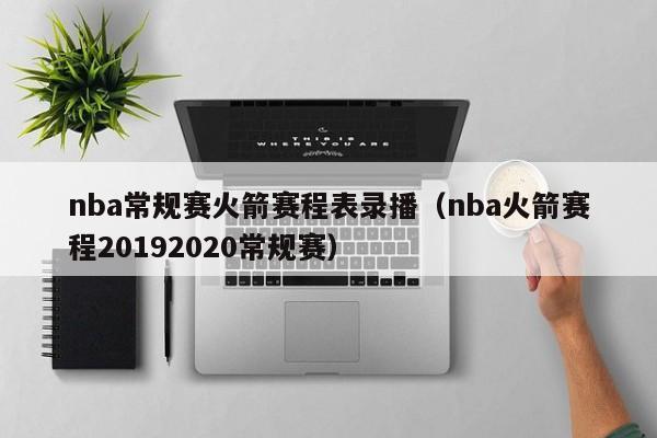 nba常規賽火箭賽程表錄播（nba火箭賽程20192020常規賽）