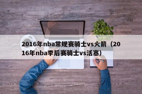 2016年nba常規賽騎士vs火箭（2016年nba季後賽騎士vs活塞）