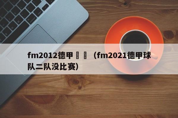 fm2012德甲開檔（fm2021德甲球隊二隊沒比賽）