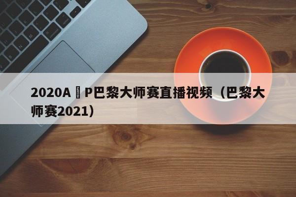 2020A丅P巴黎大師賽直播視頻（巴黎大師賽2021）