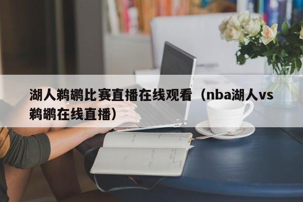 湖人鵜鶘比賽直播在線觀看（nba湖人vs鵜鶘在線直播）