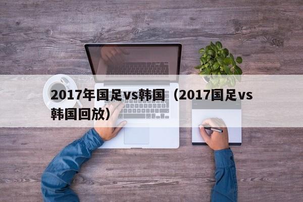 2017年國足vs韓國（2017國足vs韓國回放）