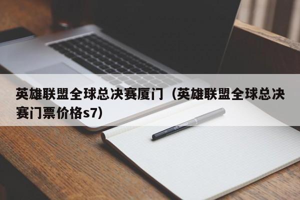 英雄聯盟全球總決賽廈門（英雄聯盟全球總決賽門票價格s7）