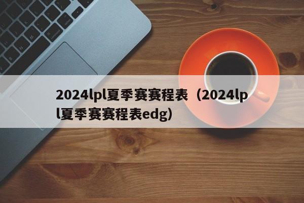 2024lpl夏季賽賽程表（2024lpl夏季賽賽程表edg）