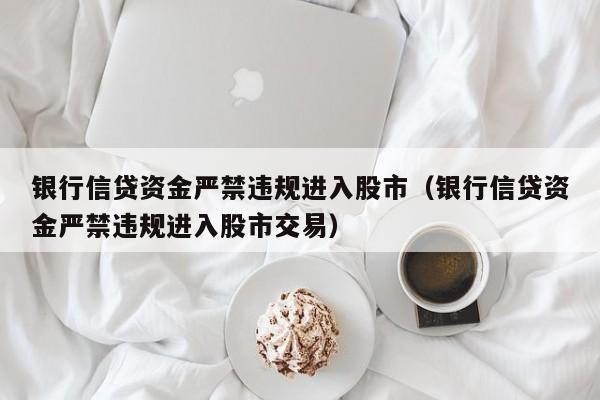 銀行信貸資金嚴禁違規進入股市（銀行信貸資金嚴禁違規進入股市交易）