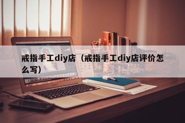 戒指手工diy店（戒指手工diy店評價怎麼寫）