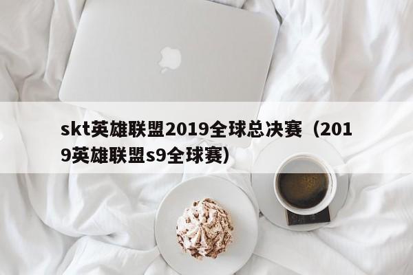 skt英雄聯盟2019全球總決賽（2019英雄聯盟s9全球賽）