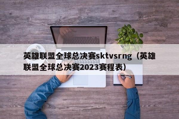 英雄聯盟全球總決賽sktvsrng（英雄聯盟全球總決賽2023賽程表）