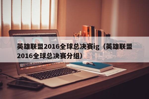 英雄聯盟2016全球總決賽ig（英雄聯盟2016全球總決賽分組）